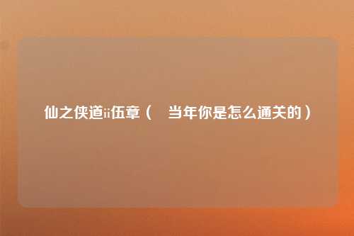 仙之侠道ii伍章（   当年你是怎么通关的）
