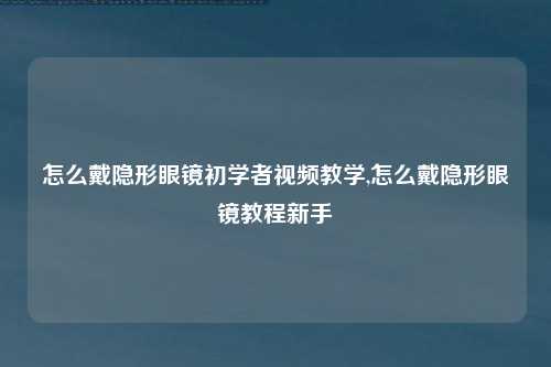 怎么戴隐形眼镜初学者视频教学,怎么戴隐形眼镜教程新手