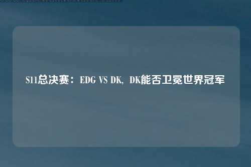 S11总决赛：EDG VS DK,  DK能否卫冕世界冠军