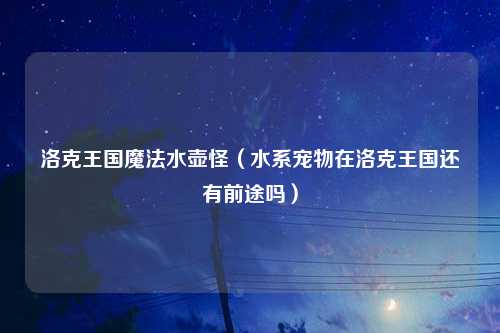 洛克王国魔法水壶怪（水系宠物在洛克王国还有前途吗）
