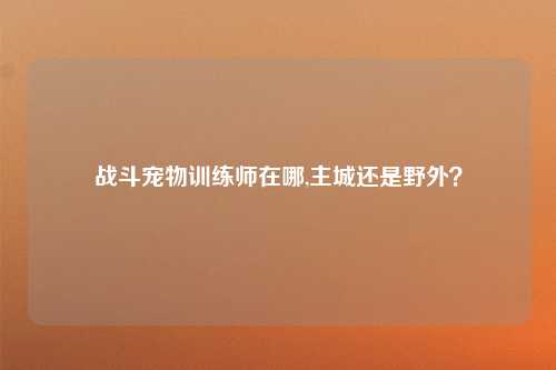 战斗宠物训练师在哪,主城还是野外？