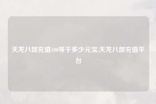 天龙八部充值100等于多少元宝,天龙八部充值平台