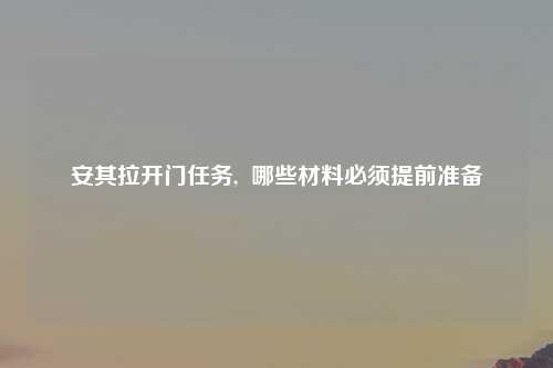 安其拉开门任务,  哪些材料必须提前准备