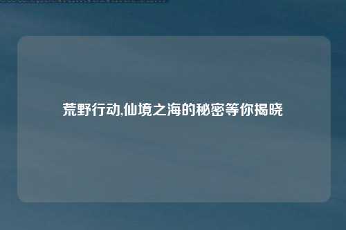 荒野行动,仙境之海的秘密等你揭晓