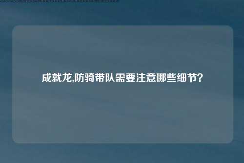 成就龙,防骑带队需要注意哪些细节？