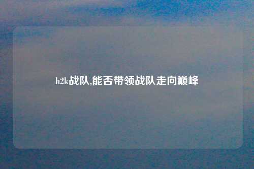 h2k战队,能否带领战队走向巅峰
