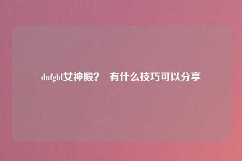 dnfgbl女神殿？  有什么技巧可以分享