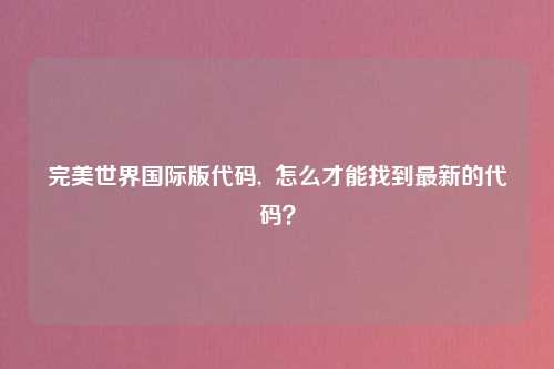 完美世界国际版代码,  怎么才能找到最新的代码？