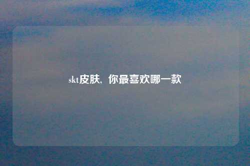 skt皮肤,  你最喜欢哪一款