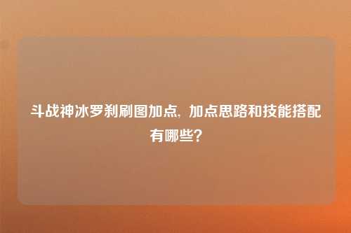 斗战神冰罗刹刷图加点,  加点思路和技能搭配有哪些？