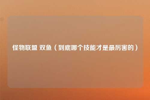 怪物联盟 双鱼（到底哪个技能才是最厉害的）