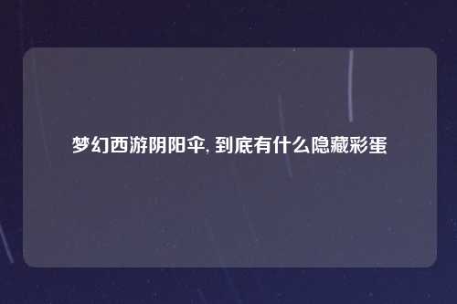 梦幻西游阴阳伞, 到底有什么隐藏彩蛋