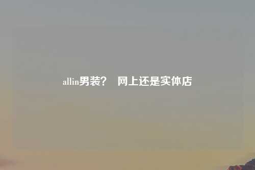 allin男装？  网上还是实体店