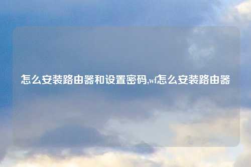 怎么安装路由器和设置密码,wf怎么安装路由器