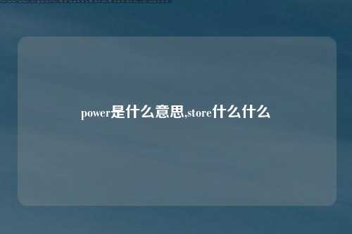 power是什么意思,store什么什么