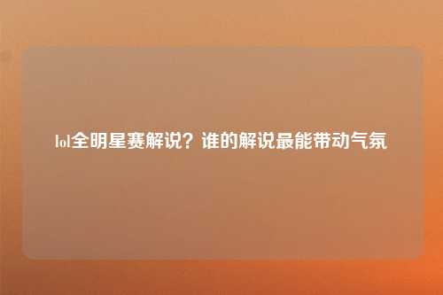 lol全明星赛解说？谁的解说最能带动气氛