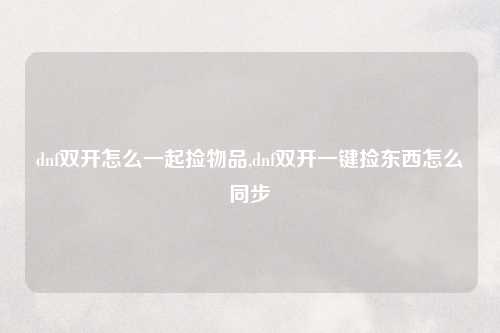 dnf双开怎么一起捡物品,dnf双开一键捡东西怎么同步