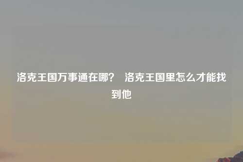 洛克王国万事通在哪？  洛克王国里怎么才能找到他