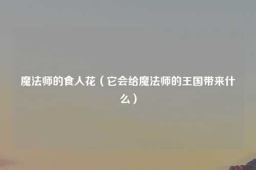 魔法师的食人花（它会给魔法师的王国带来什么）