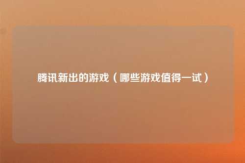 腾讯新出的游戏（哪些游戏值得一试）