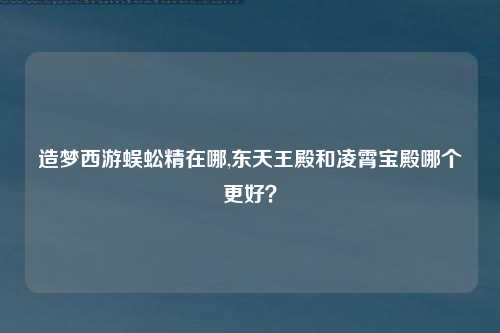 造梦西游蜈蚣精在哪,东天王殿和凌霄宝殿哪个更好？