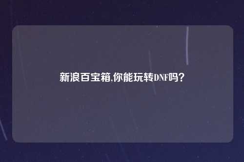 新浪百宝箱,你能玩转DNF吗？