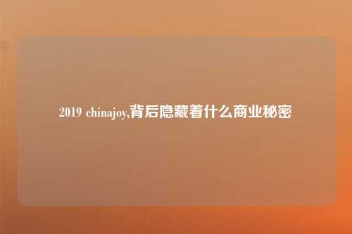 2019 chinajoy,背后隐藏着什么商业秘密