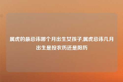 属虎的最忌讳哪个月出生女孩子,属虎忌讳几月出生是按农历还是阳历