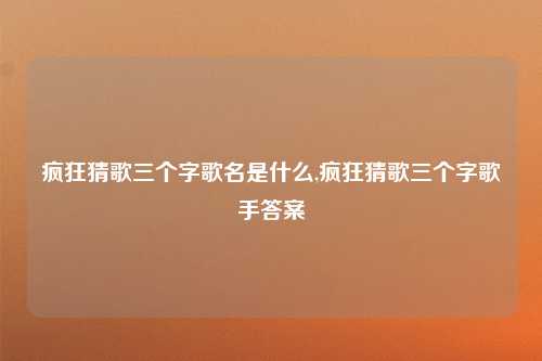 疯狂猜歌三个字歌名是什么,疯狂猜歌三个字歌手答案