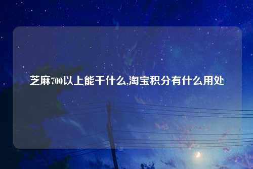 芝麻700以上能干什么,淘宝积分有什么用处