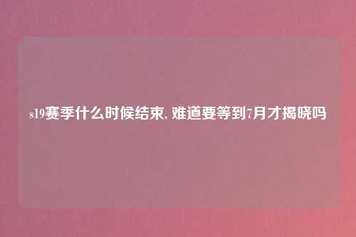 s19赛季什么时候结束, 难道要等到7月才揭晓吗