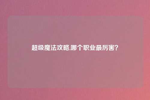 超级魔法攻略,哪个职业最厉害？