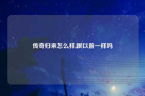 传奇归来怎么样,跟以前一样吗