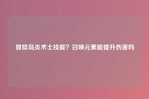 冒险岛炎术士技能？召唤元素能提升伤害吗