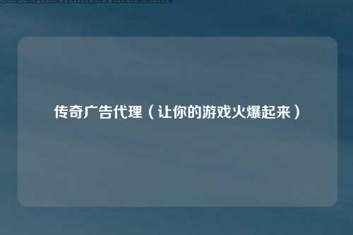 传奇广告代理（让你的游戏火爆起来）