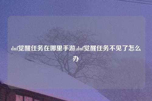 dnf觉醒任务在哪里手游,dnf觉醒任务不见了怎么办