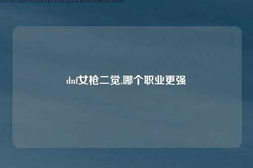 dnf女枪二觉,哪个职业更强
