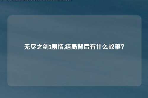 无尽之剑3剧情,结局背后有什么故事？