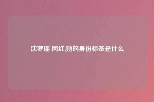 沈梦瑶 网红,她的身份标签是什么