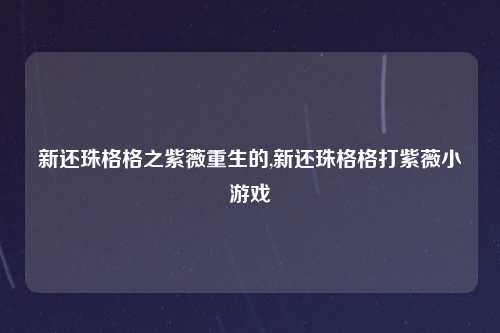 新还珠格格之紫薇重生的,新还珠格格打紫薇小游戏