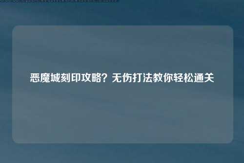 恶魔城刻印攻略？无伤打法教你轻松通关