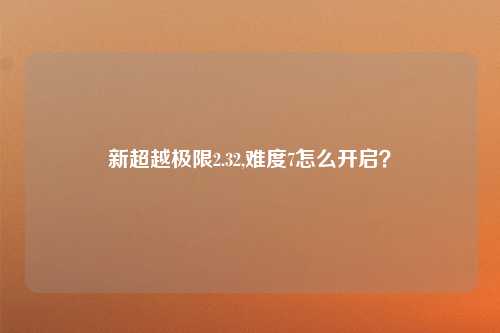 新超越极限2.32,难度7怎么开启？