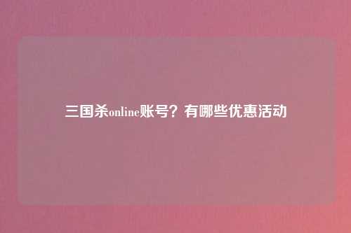 三国杀online账号？有哪些优惠活动
