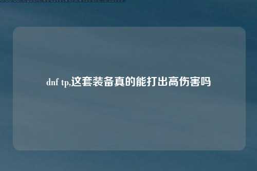 dnf tp,这套装备真的能打出高伤害吗