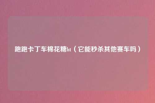 跑跑卡丁车棉花糖ht（它能秒杀其他赛车吗）
