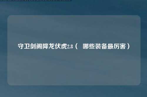 守卫剑阁降龙伏虎2.8（  哪些装备最厉害）