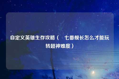 自定义英雄生存攻略（   七番舰长怎么才能玩转超神难度）