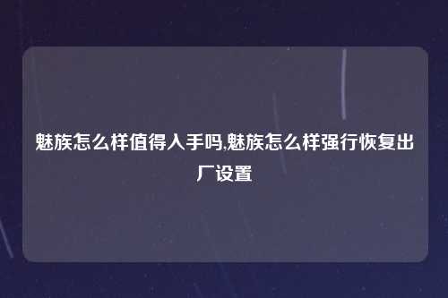 魅族怎么样值得入手吗,魅族怎么样强行恢复出厂设置
