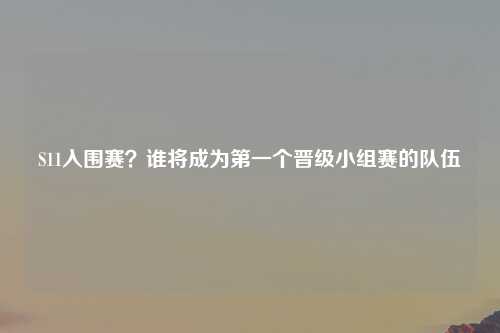 S11入围赛？谁将成为第一个晋级小组赛的队伍