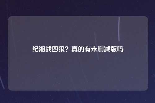 纪湘战四狼？真的有未删减版吗